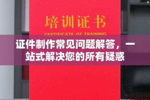 蒙自证件制作常见问题解答，一站式解决您的所有疑惑