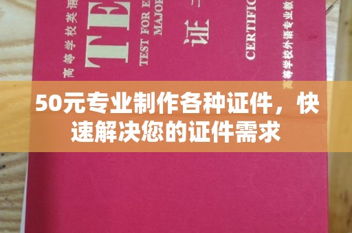 蒙自50元专业制作各种证件，快速解决您的证件需求
