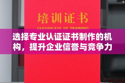 蒙自选择专业认证证书制作的机构，提升企业信誉与竞争力