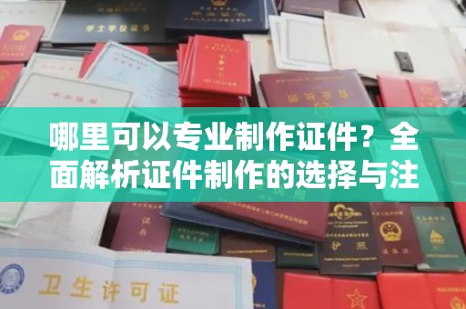 蒙自哪里可以专业制作证件？全面解析证件制作的选择与注意事项