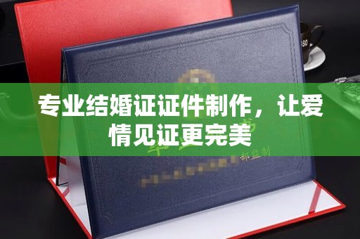 蒙自专业结婚证证件制作，让爱情见证更完美