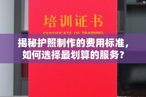 蒙自揭秘护照制作的费用标准，如何选择最划算的服务？