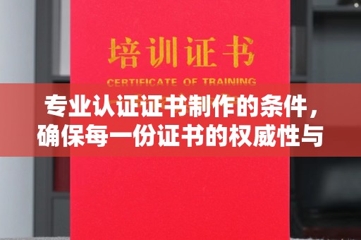 蒙自专业认证证书制作的条件，确保每一份证书的权威性与可信度