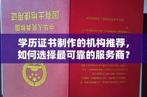 蒙自学历证书制作的机构推荐，如何选择最可靠的服务商？