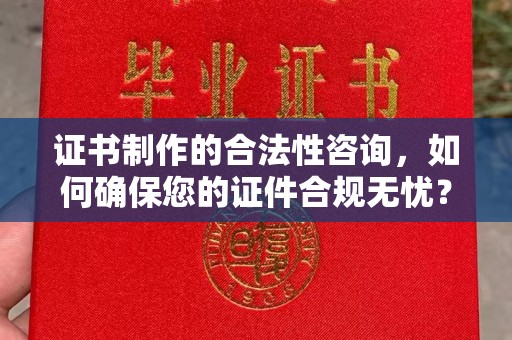 蒙自证书制作的合法性咨询，如何确保您的证件合规无忧？