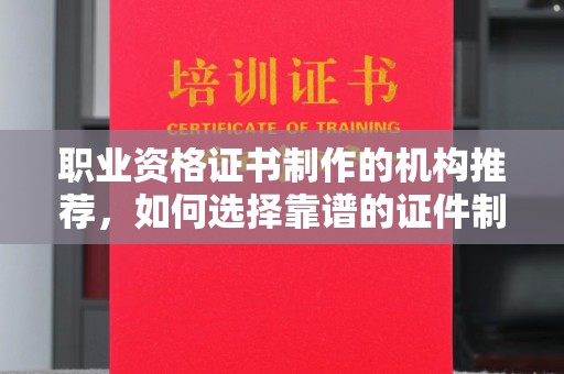 蒙自职业资格证书制作的机构推荐，如何选择靠谱的证件制作公司？