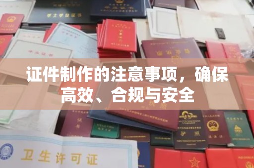 蒙自证件制作的注意事项，确保高效、合规与安全
